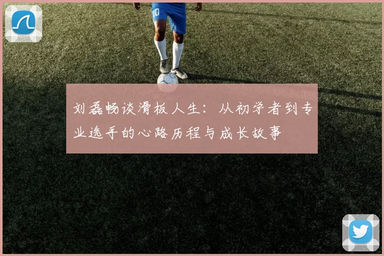 刘磊畅谈滑板人生：从初学者到专业选手的心路历程与成长故事