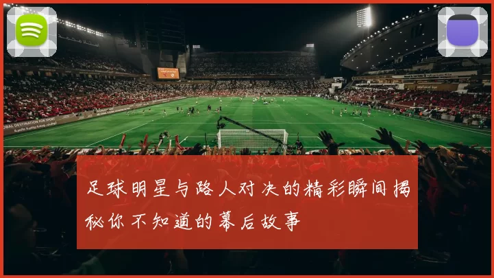 足球明星与路人对决的精彩瞬间揭秘你不知道的幕后故事