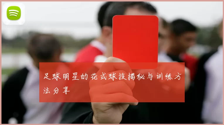 足球明星的花式球技揭秘与训练方法分享