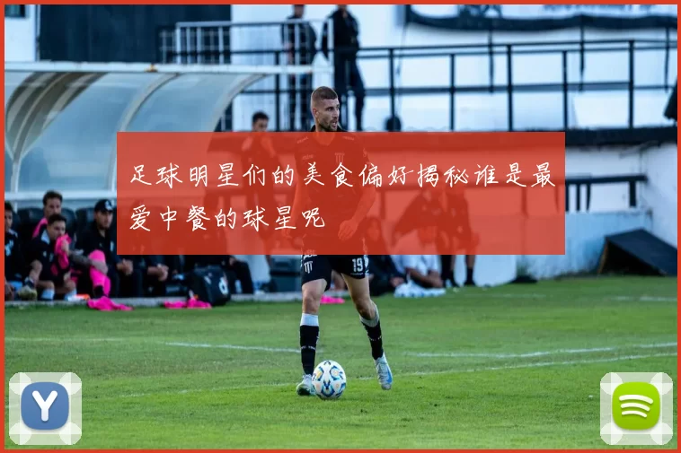 足球明星们的美食偏好揭秘谁是最爱中餐的球星呢