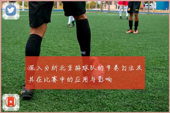 深入分析北京排球队的节奏打法及其在比赛中的应用与影响