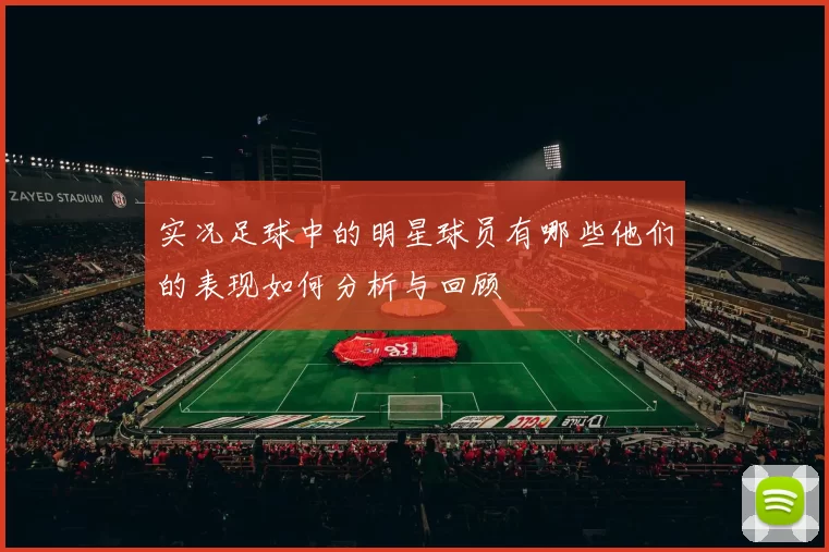 实况足球中的明星球员有哪些他们的表现如何分析与回顾