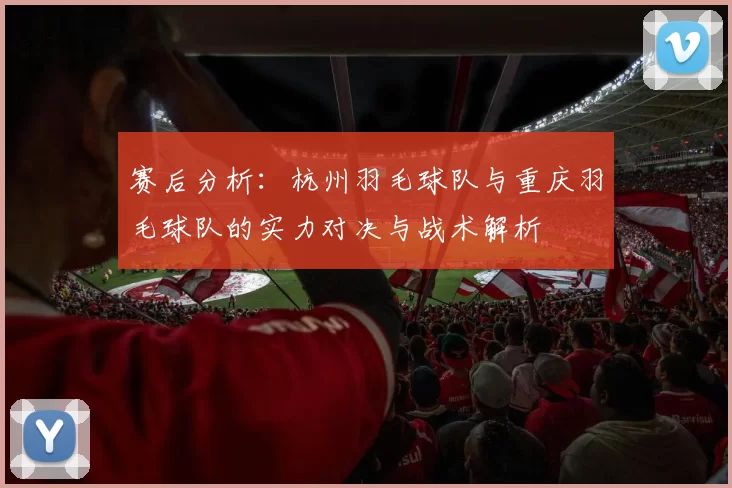 赛后分析：杭州羽毛球队与重庆羽毛球队的实力对决与战术解析