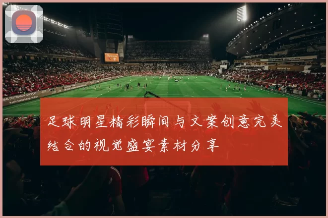 足球明星精彩瞬间与文案创意完美结合的视觉盛宴素材分享