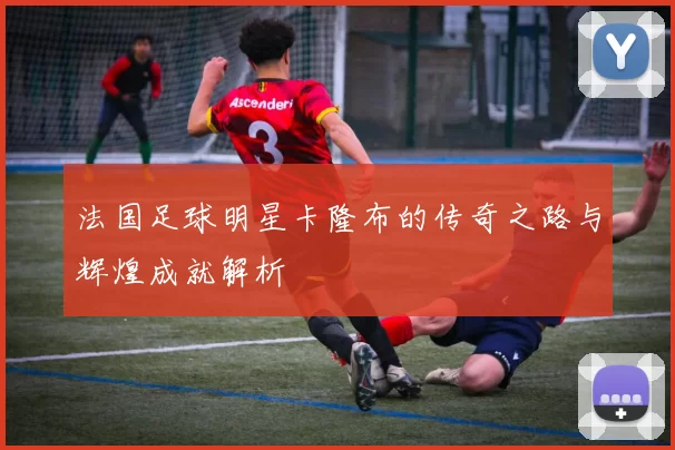 法国足球明星卡隆布的传奇之路与辉煌成就解析