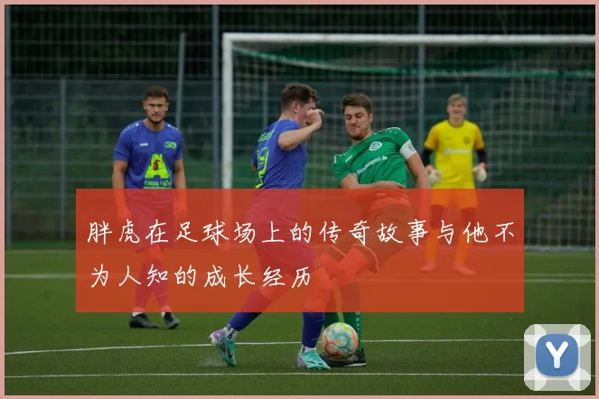 胖虎在足球场上的传奇故事与他不为人知的成长经历