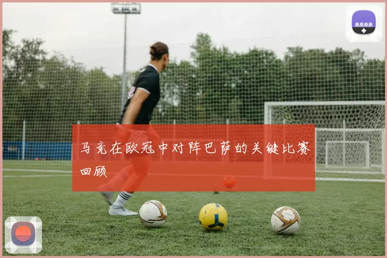 马竞在欧冠中对阵巴萨的关键比赛回顾