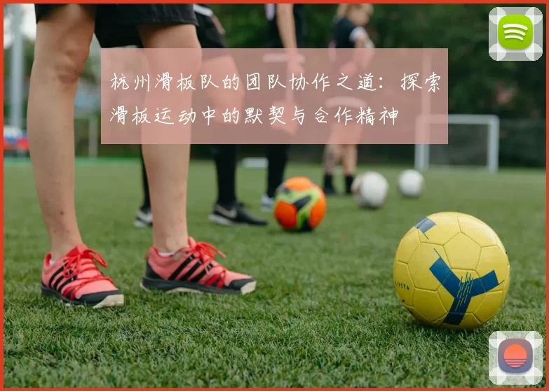 杭州滑板队的团队协作之道：探索滑板运动中的默契与合作精神