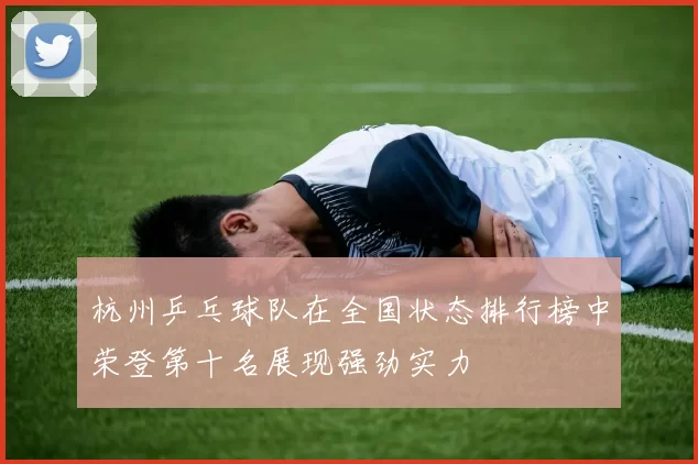 杭州乒乓球队在全国状态排行榜中荣登第十名展现强劲实力