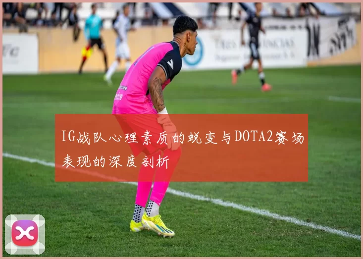 IG战队心理素质的蜕变与DOTA2赛场表现的深度剖析
