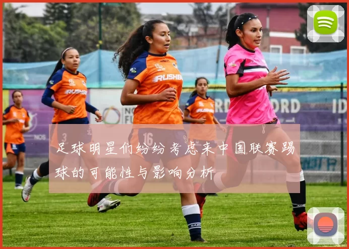 足球明星们纷纷考虑来中国联赛踢球的可能性与影响分析