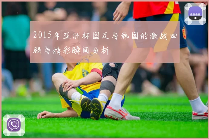 2015年亚洲杯国足与韩国的激战回顾与精彩瞬间分析