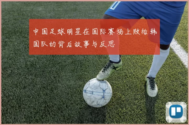 中国足球明星在国际赛场上败给韩国队的背后故事与反思