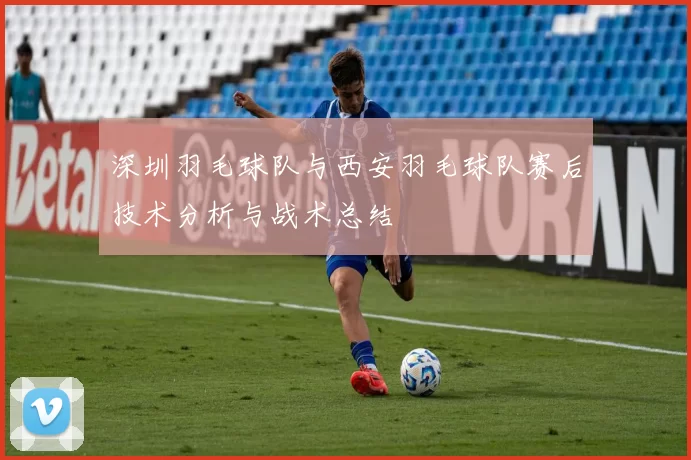 深圳羽毛球队与西安羽毛球队赛后技术分析与战术总结