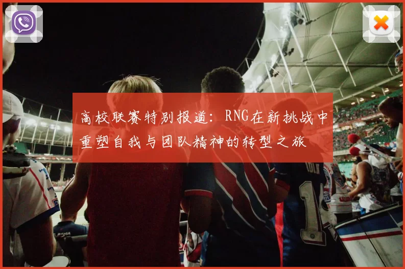 高校联赛特别报道：RNG在新挑战中重塑自我与团队精神的转型之旅