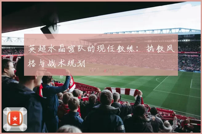 英超水晶宫队的现任教练：执教风格与战术规划
