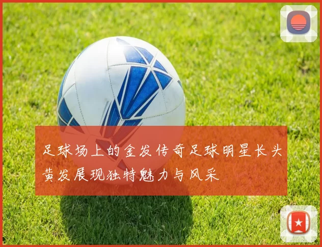 足球场上的金发传奇足球明星长头黄发展现独特魅力与风采