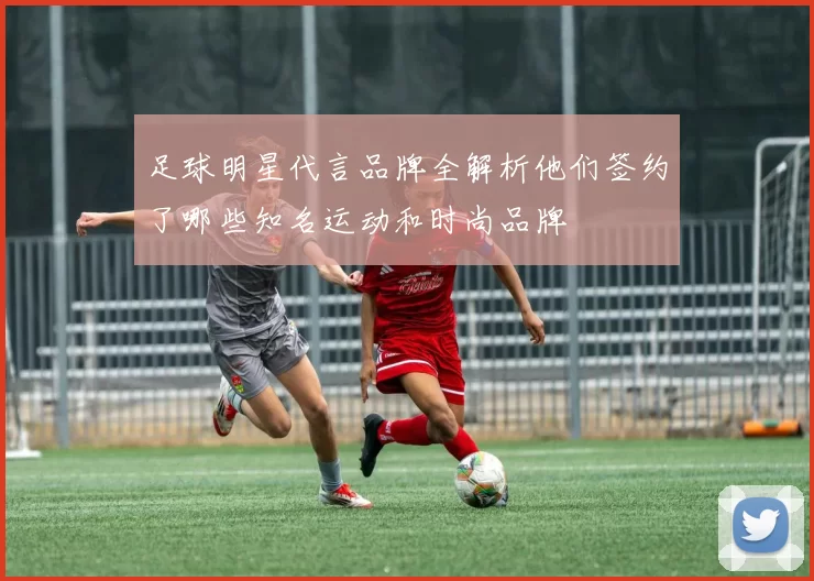 足球明星代言品牌全解析他们签约了哪些知名运动和时尚品牌