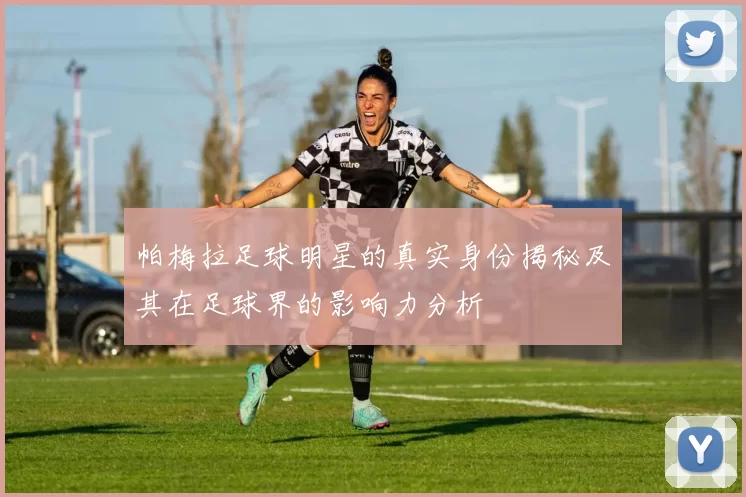 帕梅拉足球明星的真实身份揭秘及其在足球界的影响力分析