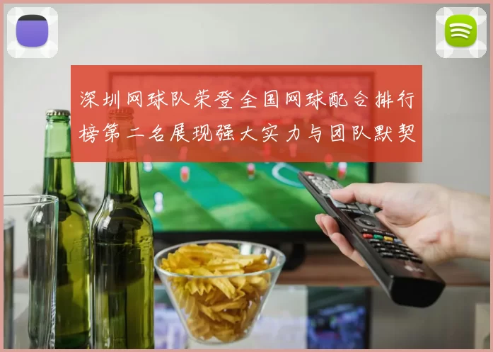 深圳网球队荣登全国网球配合排行榜第二名展现强大实力与团队默契