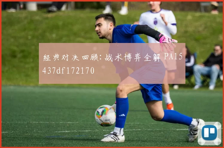 经典对决回顾:战术博弈全解 PA15437df172170