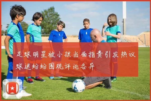 足球明星被小孩当面指责引发热议球迷纷纷围观评论各异