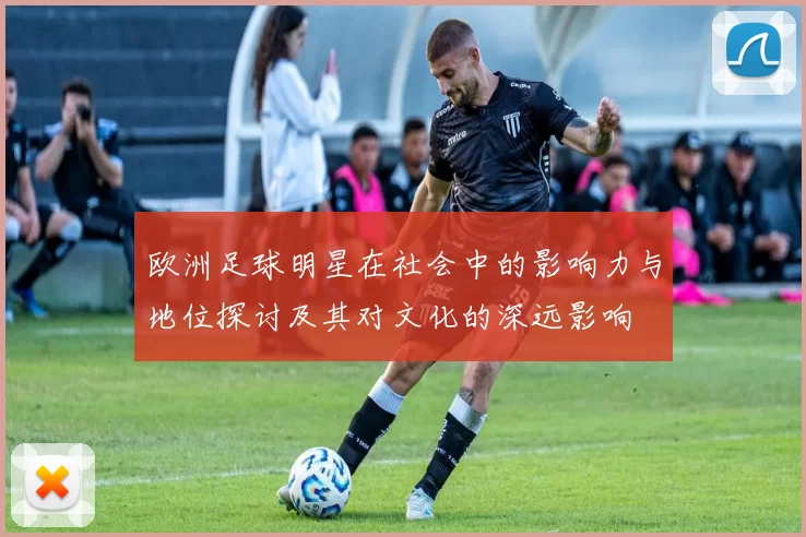 欧洲足球明星在社会中的影响力与地位探讨及其对文化的深远影响