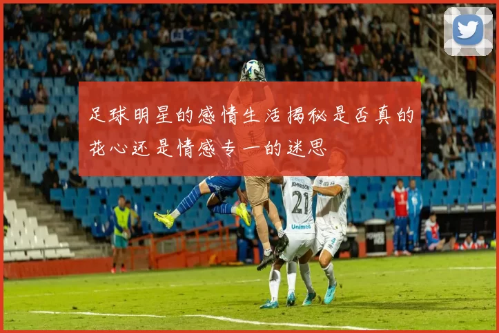 足球明星的感情生活揭秘是否真的花心还是情感专一的迷思