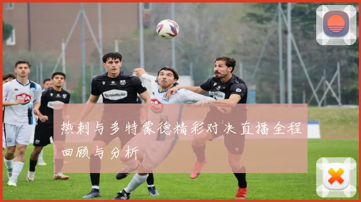 热刺与多特蒙德精彩对决直播全程回顾与分析