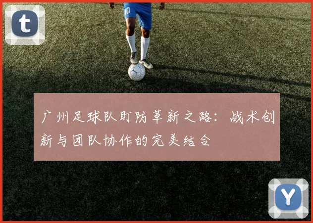 广州足球队盯防革新之路：战术创新与团队协作的完美结合