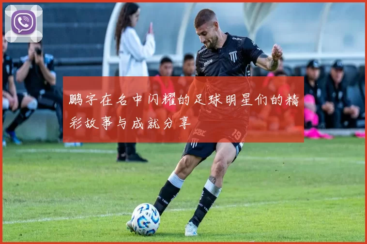 鹏字在名中闪耀的足球明星们的精彩故事与成就分享
