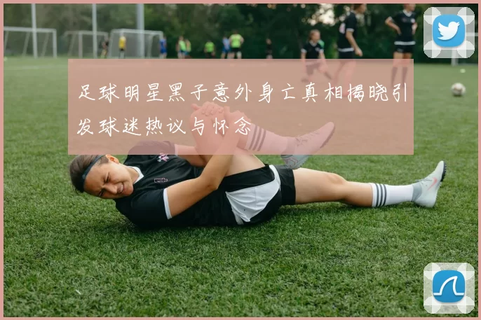 足球明星黑子意外身亡真相揭晓引发球迷热议与怀念