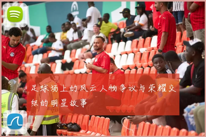 足球场上的风云人物争议与荣耀交织的明星故事
