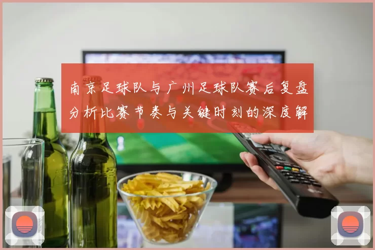 南京足球队与广州足球队赛后复盘分析比赛节奏与关键时刻的深度解读