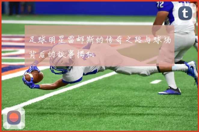 足球明星雷邮斯的传奇之路与球场背后的故事揭秘