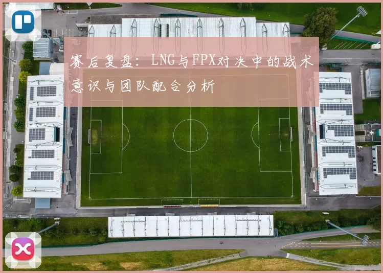赛后复盘：LNG与FPX对决中的战术意识与团队配合分析
