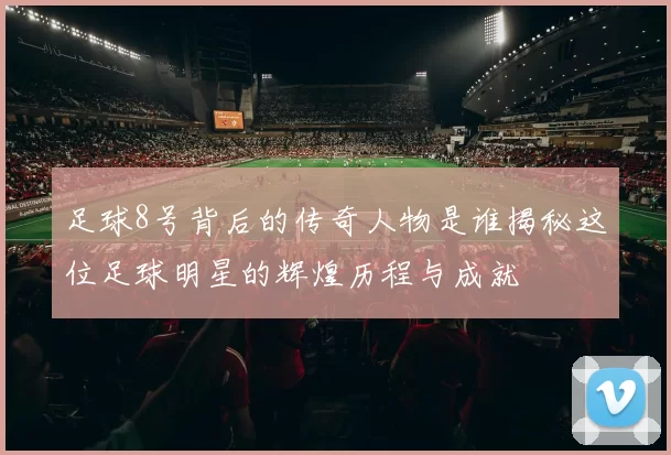 足球8号背后的传奇人物是谁揭秘这位足球明星的辉煌历程与成就