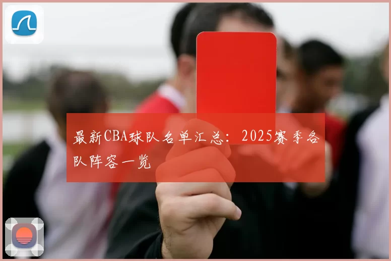 最新CBA球队名单汇总：2025赛季各队阵容一览