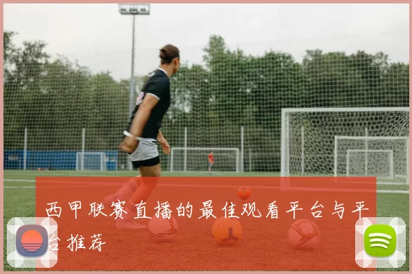 西甲联赛直播的最佳观看平台与平台推荐