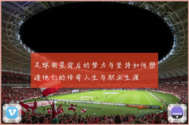 足球明星背后的努力与坚持如何塑造他们的传奇人生与职业生涯