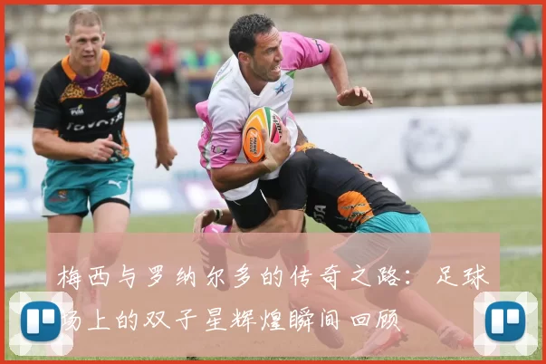 梅西与罗纳尔多的传奇之路：足球场上的双子星辉煌瞬间回顾