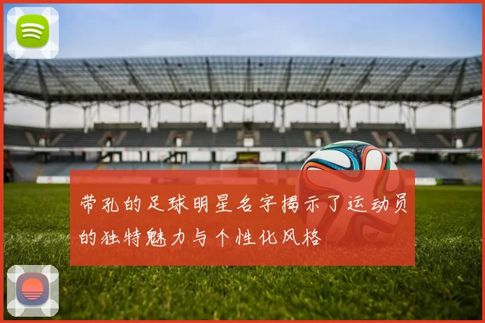 带孔的足球明星名字揭示了运动员的独特魅力与个性化风格