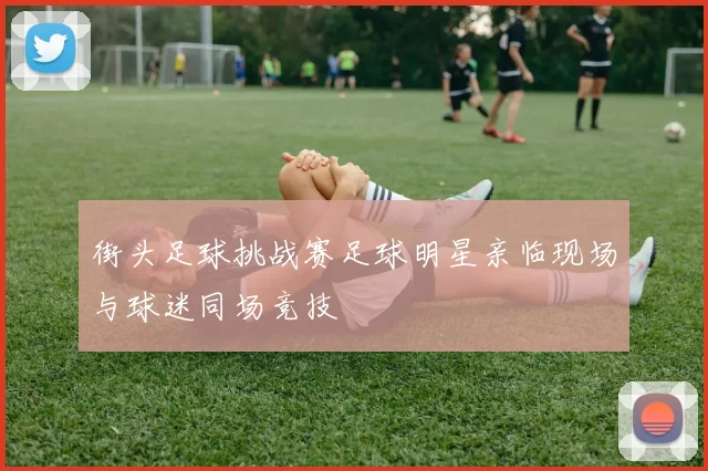 街头足球挑战赛足球明星亲临现场与球迷同场竞技