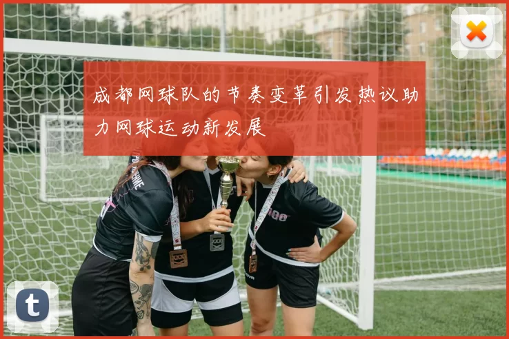 成都网球队的节奏变革引发热议助力网球运动新发展
