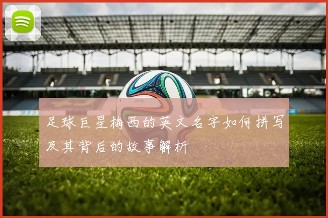 足球巨星梅西的英文名字如何拼写及其背后的故事解析
