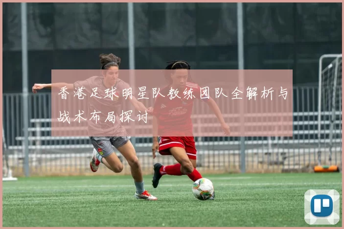 香港足球明星队教练团队全解析与战术布局探讨