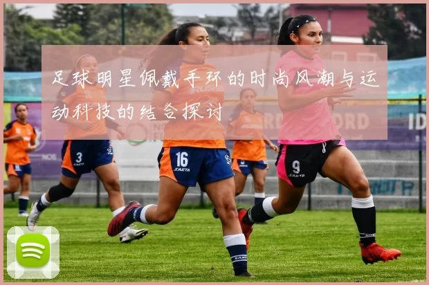 足球明星佩戴手环的时尚风潮与运动科技的结合探讨
