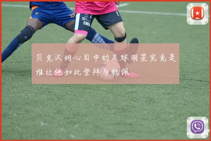 贝克汉姆心目中的足球明星究竟是谁让他如此崇拜与钦佩