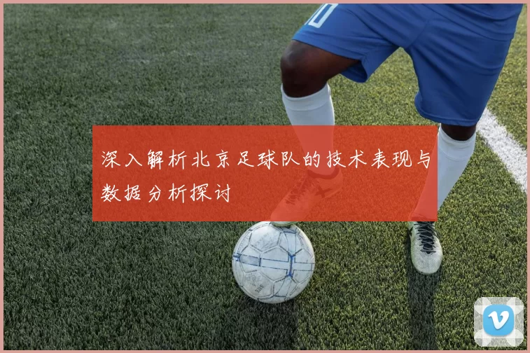 深入解析北京足球队的技术表现与数据分析探讨
