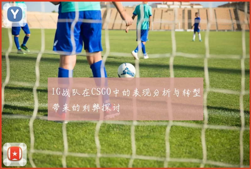 IG战队在CSGO中的表现分析与转型带来的利弊探讨